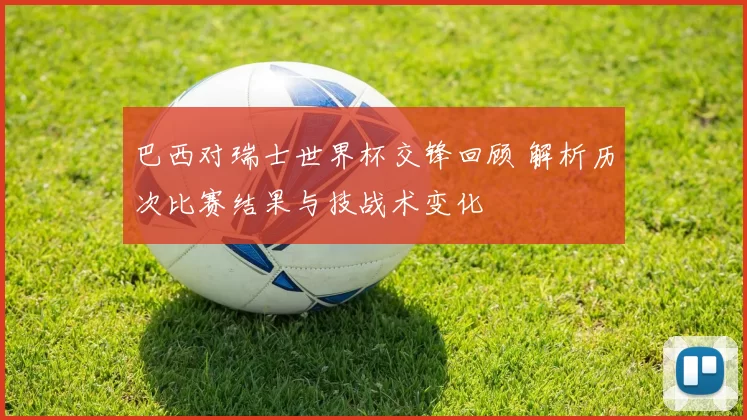 巴西对瑞士世界杯交锋回顾 解析历次比赛结果与技战术变化