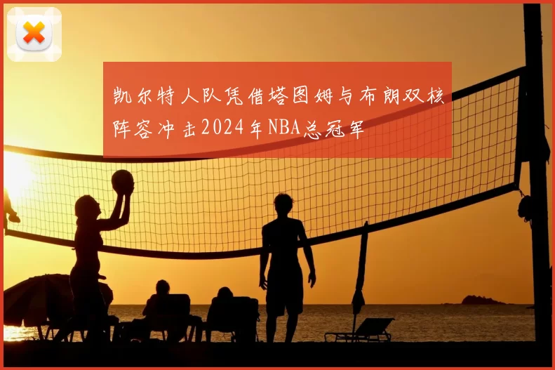 凯尔特人队凭借塔图姆与布朗双核阵容冲击2024年NBA总冠军