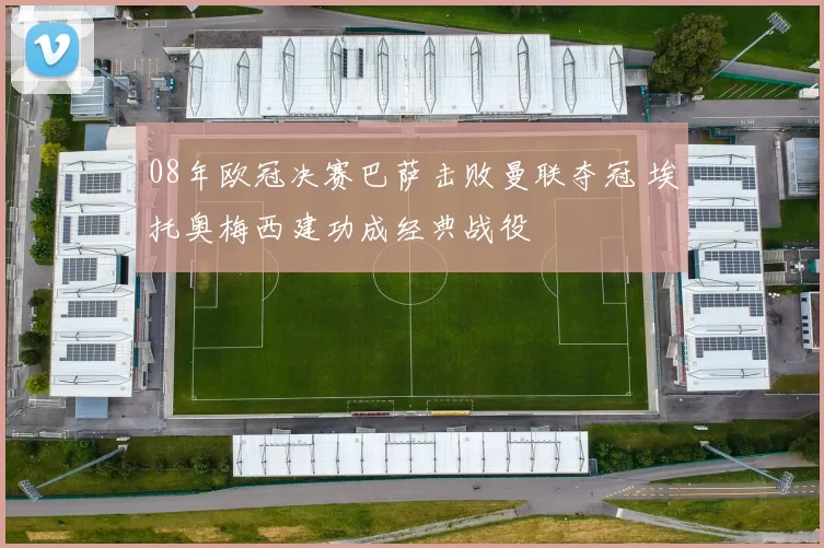 08年欧冠决赛巴萨击败曼联夺冠 埃托奥梅西建功成经典战役