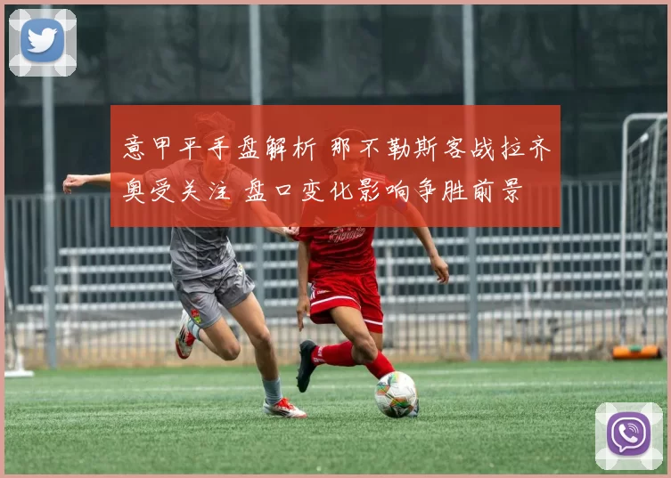 意甲平手盘解析 那不勒斯客战拉齐奥受关注 盘口变化影响争胜前景