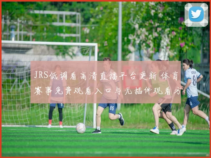 JRS低调看高清直播平台更新 体育赛事免费观看入口与无插件观看方式解析