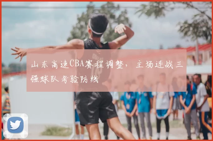 山东高速CBA赛程调整，主场连战三强球队考验防线