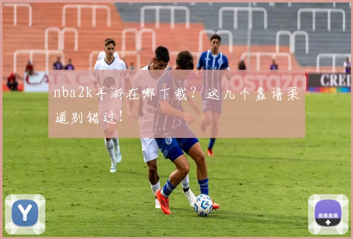 nba2k手游在哪下载？这几个靠谱渠道别错过！