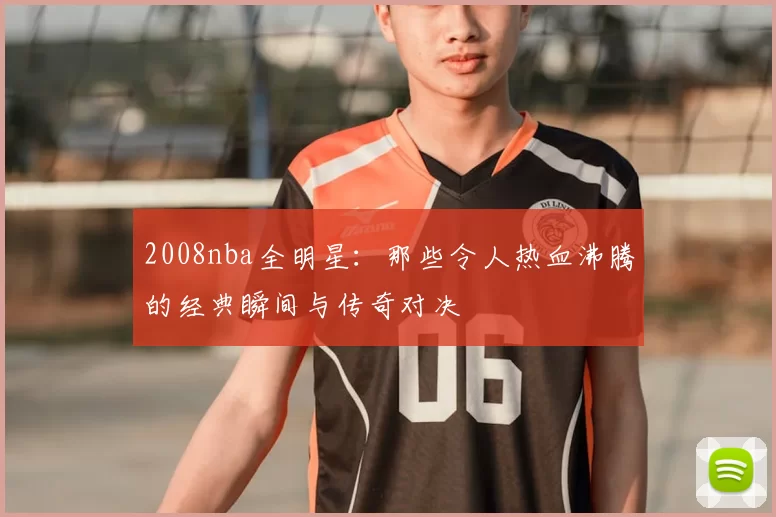 2008nba全明星：那些令人热血沸腾的经典瞬间与传奇对决