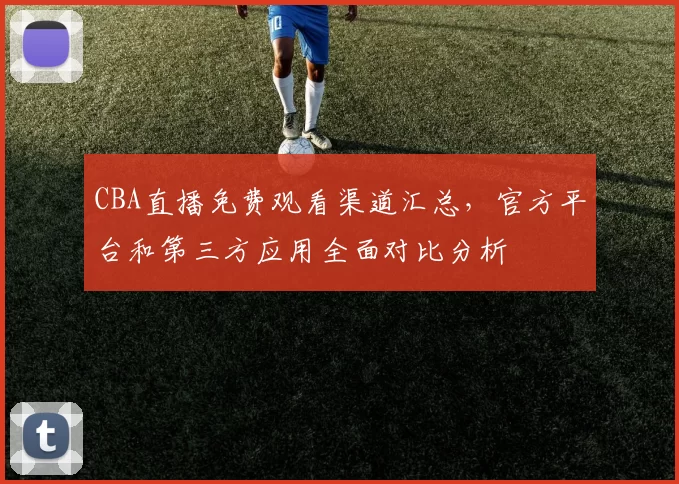 CBA直播免费观看渠道汇总，官方平台和第三方应用全面对比分析