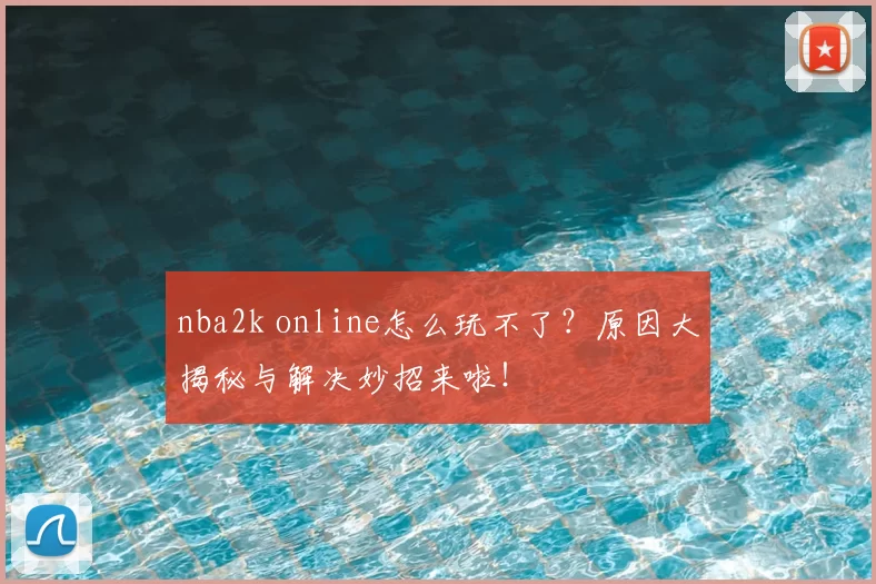 nba2k online怎么玩不了？原因大揭秘与解决妙招来啦！