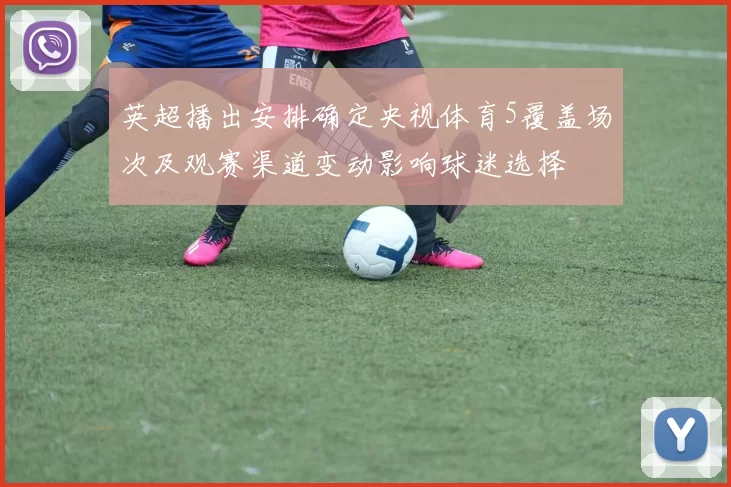 英超播出安排确定央视体育5覆盖场次及观赛渠道变动影响球迷选择