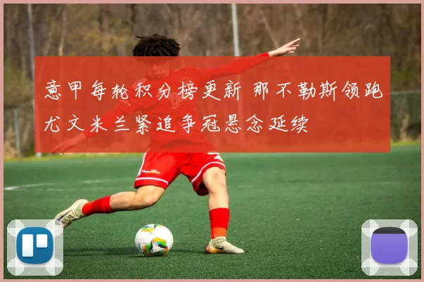 意甲每轮积分榜更新 那不勒斯领跑尤文米兰紧追争冠悬念延续