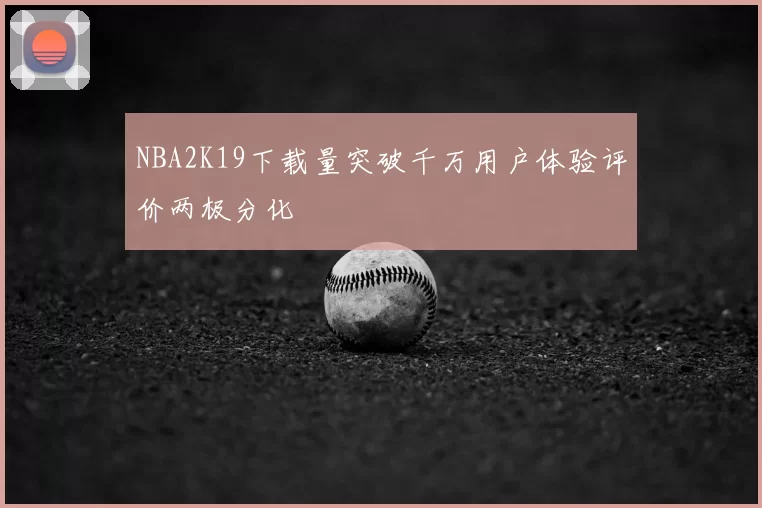 NBA2K19下载量突破千万用户体验评价两极分化