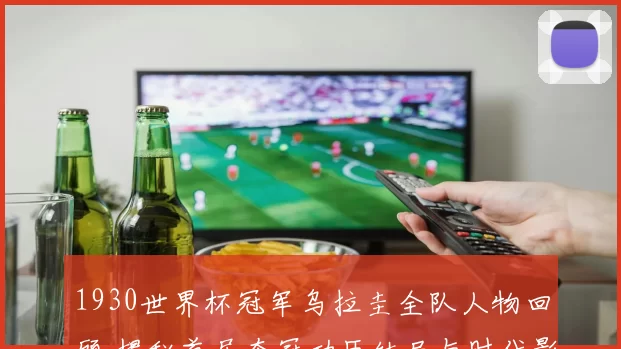 1930世界杯冠军乌拉圭全队人物回顾 揭秘首届夺冠功臣结局与时代影响