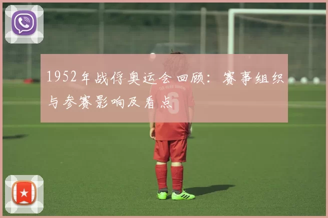 1952年战俘奥运会回顾：赛事组织与参赛影响及看点