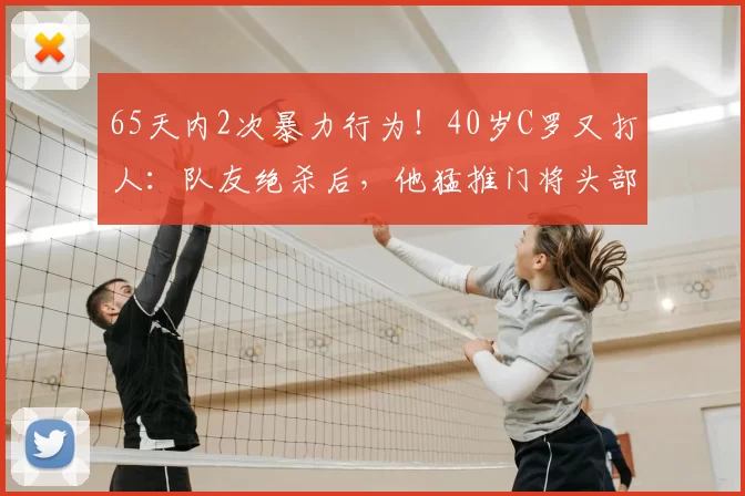 65天内2次暴力行为！40岁C罗又打人：队友绝杀后，他猛推门将头部