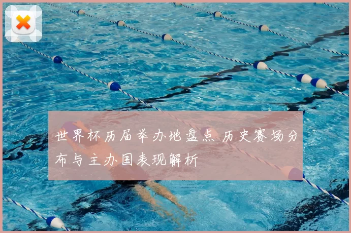 世界杯历届举办地盘点 历史赛场分布与主办国表现解析