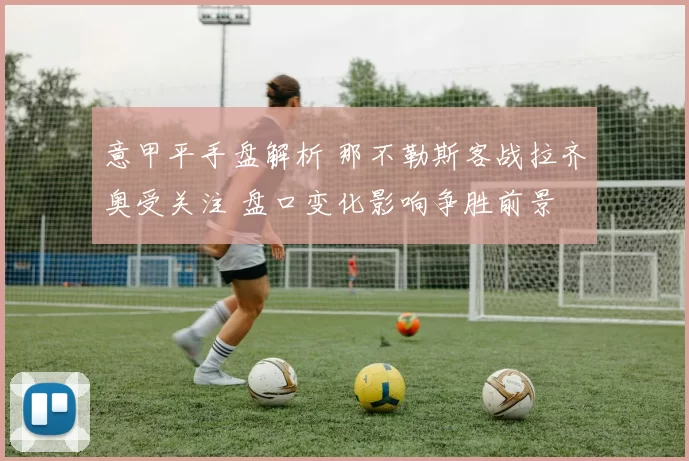 意甲平手盘解析 那不勒斯客战拉齐奥受关注 盘口变化影响争胜前景