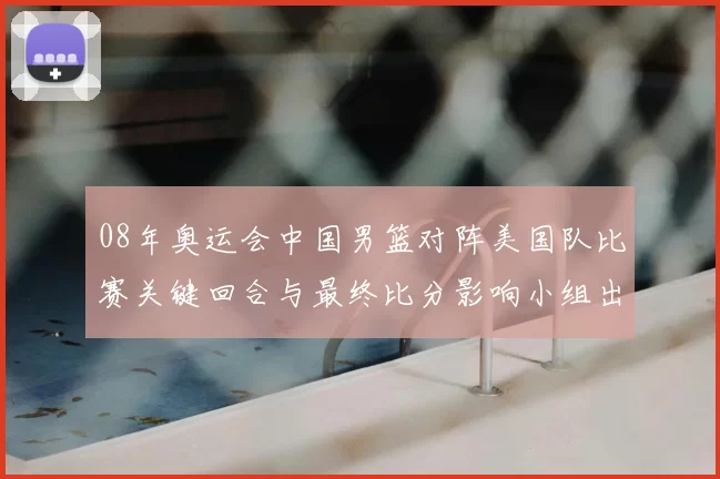 08年奥运会中国男篮对阵美国队比赛关键回合与最终比分影响小组出线