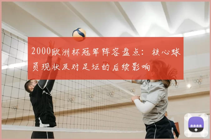 2000欧洲杯冠军阵容盘点：核心球员现状及对足坛的后续影响