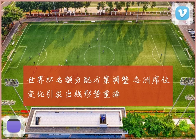 世界杯名额分配方案调整 各洲席位变化引发出线形势重排