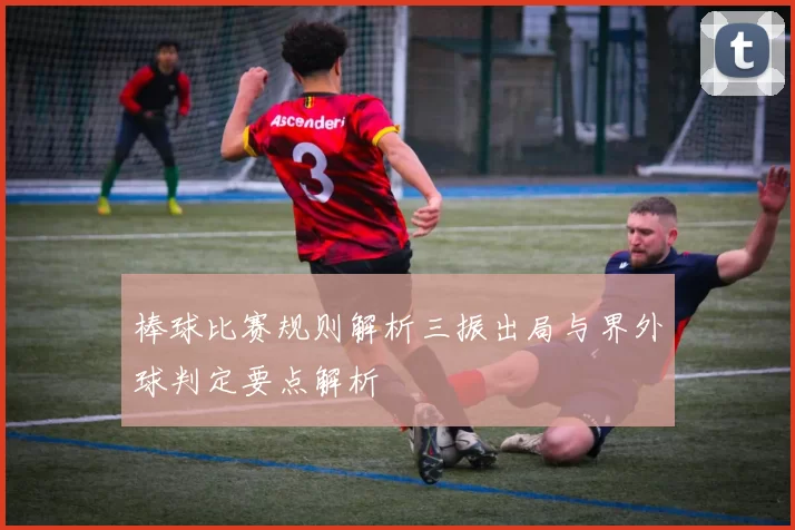 棒球比赛规则解析三振出局与界外球判定要点解析