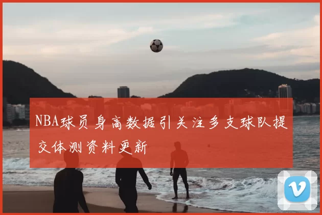 NBA球员身高数据引关注多支球队提交体测资料更新