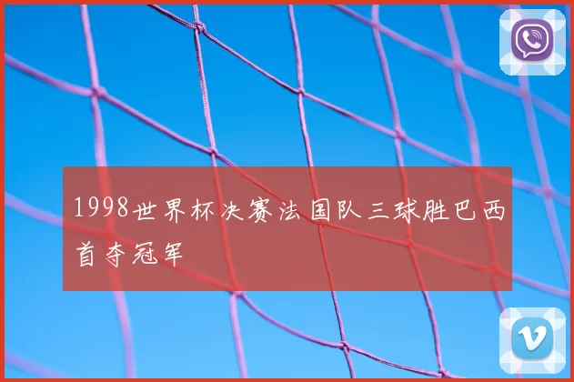 1998世界杯决赛法国队三球胜巴西首夺冠军