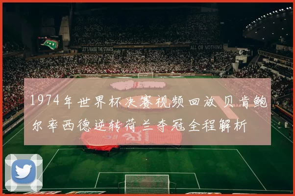 1974年世界杯决赛视频回放 贝肯鲍尔率西德逆转荷兰夺冠全程解析
