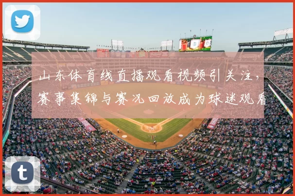 山东体育线直播观看视频引关注，赛事集锦与赛况回放成为球迷观看重点