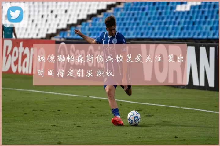 钱德勒帕森斯伤病恢复受关注 复出时间待定引发热议