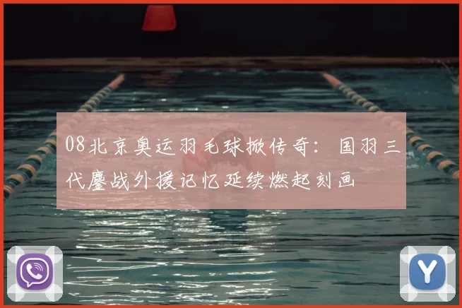 08北京奥运羽毛球掀传奇：国羽三代鏖战外援记忆延续燃起刻画