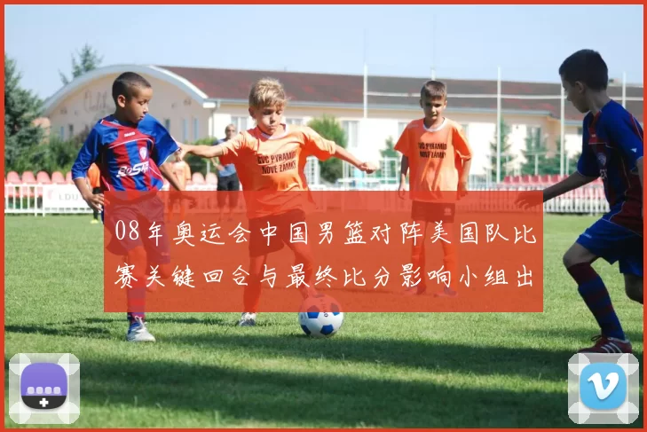 08年奥运会中国男篮对阵美国队比赛关键回合与最终比分影响小组出线