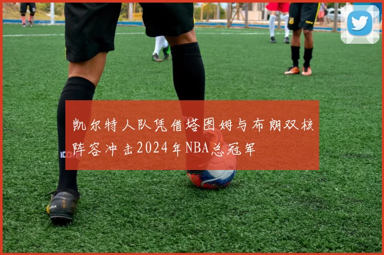 凯尔特人队凭借塔图姆与布朗双核阵容冲击2024年NBA总冠军