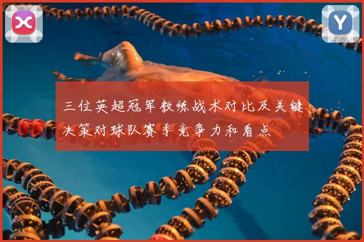 三位英超冠军教练战术对比及关键决策对球队赛季竞争力和看点