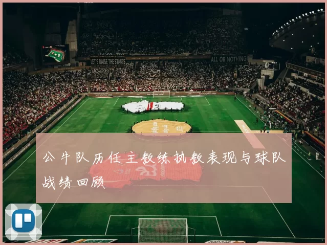 公牛队历任主教练执教表现与球队战绩回顾