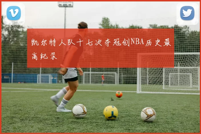 凯尔特人队十七次夺冠创NBA历史最高纪录