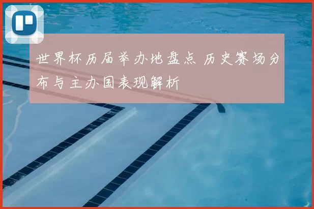 世界杯历届举办地盘点 历史赛场分布与主办国表现解析