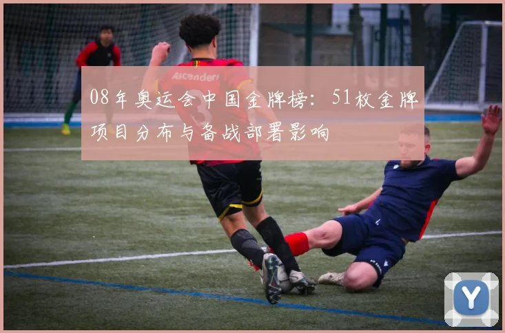 08年奥运会中国金牌榜：51枚金牌项目分布与备战部署影响