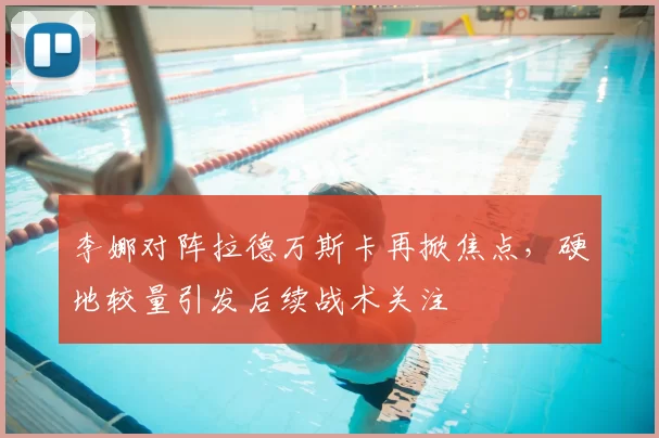 李娜对阵拉德万斯卡再掀焦点，硬地较量引发后续战术关注