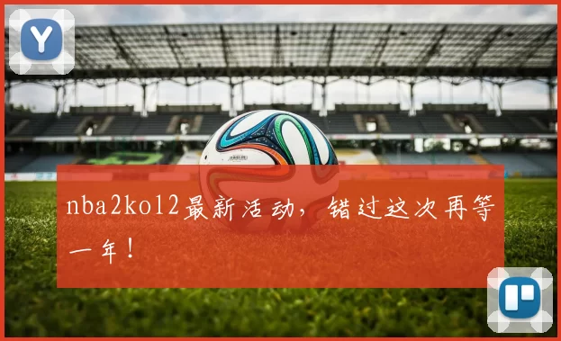 nba2kol2最新活动，错过这次再等一年！