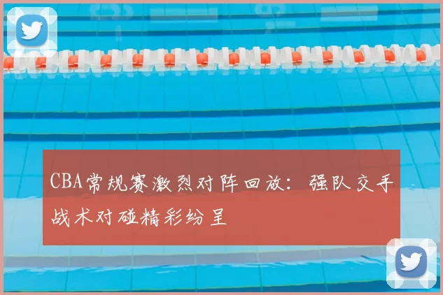 CBA常规赛激烈对阵回放：强队交手战术对碰精彩纷呈