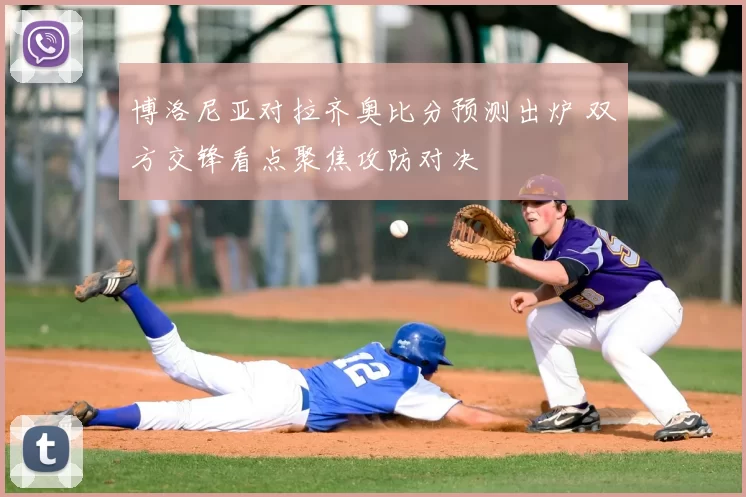 博洛尼亚对拉齐奥比分预测出炉 双方交锋看点聚焦攻防对决