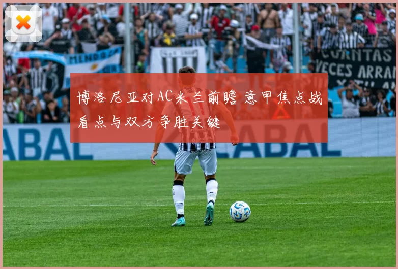 博洛尼亚对AC米兰前瞻 意甲焦点战看点与双方争胜关键