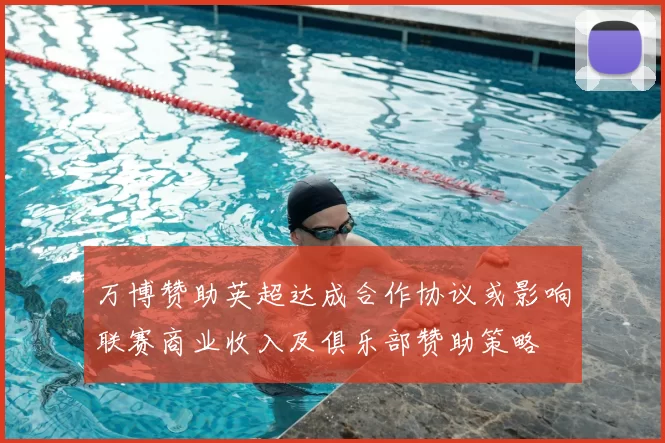 万博赞助英超达成合作协议或影响联赛商业收入及俱乐部赞助策略