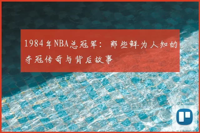 1984年NBA总冠军：那些鲜为人知的夺冠传奇与背后故事