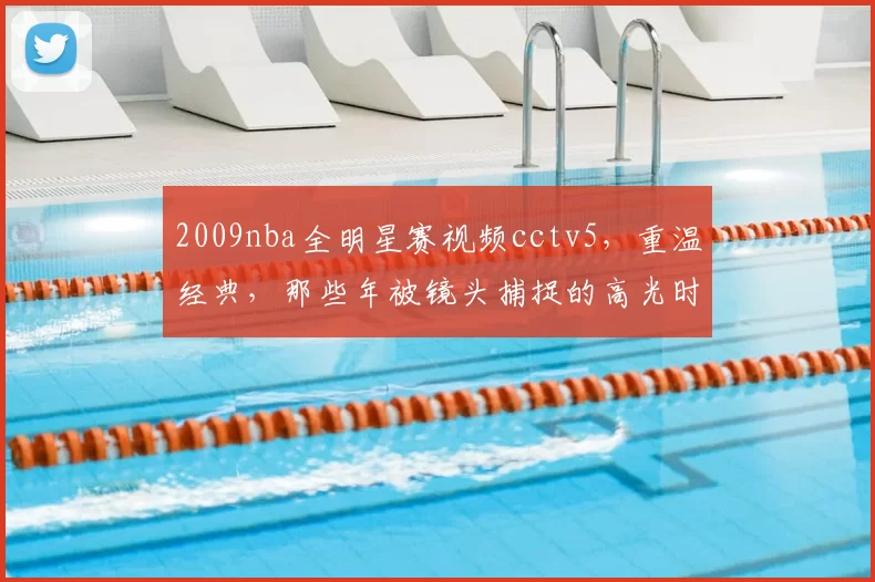2009nba全明星赛视频cctv5，重温经典，那些年被镜头捕捉的高光时刻！