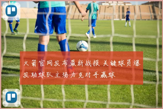 火箭官网发布最新战报 关键球员爆发助球队主场力克对手赢球