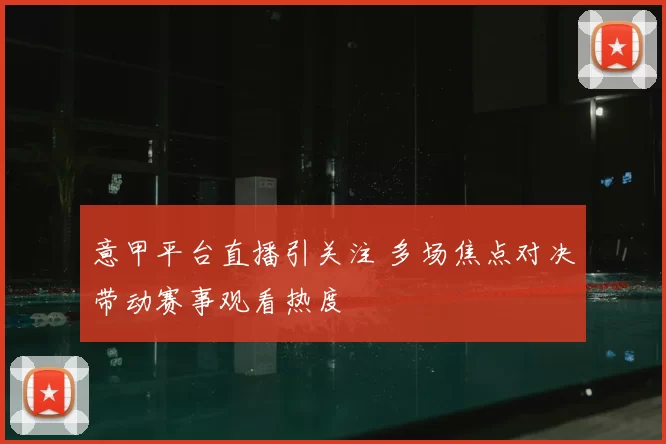 意甲平台直播引关注 多场焦点对决带动赛事观看热度