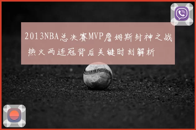 2013NBA总决赛MVP詹姆斯封神之战 热火两连冠背后关键时刻解析