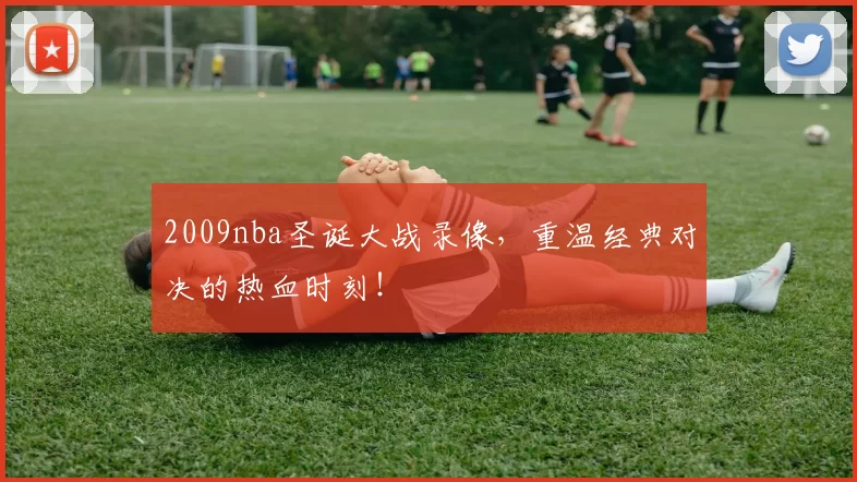 2009nba圣诞大战录像，重温经典对决的热血时刻！