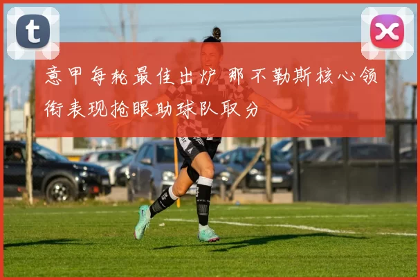 意甲每轮最佳出炉 那不勒斯核心领衔表现抢眼助球队取分