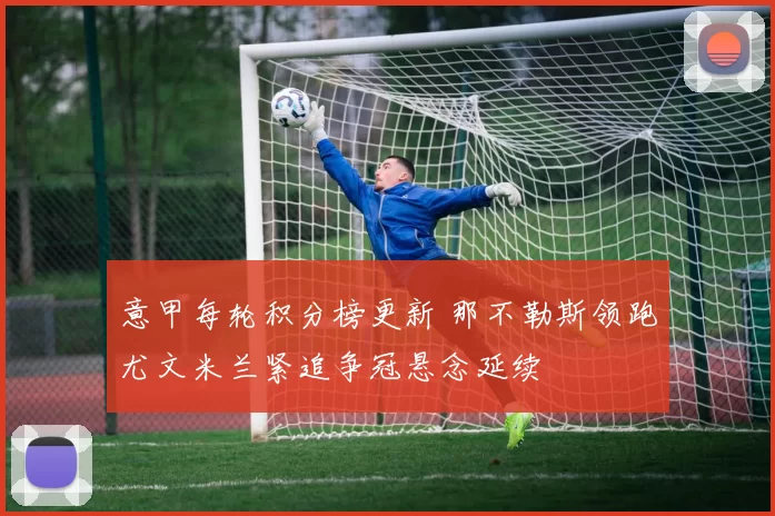 意甲每轮积分榜更新 那不勒斯领跑尤文米兰紧追争冠悬念延续