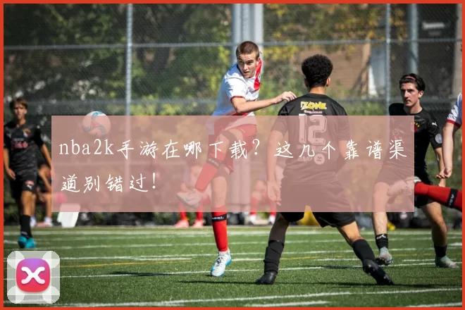 nba2k手游在哪下载?这几个靠谱渠道别错过!